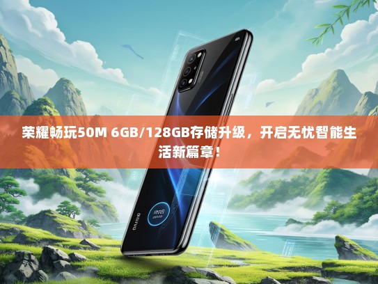 荣耀畅玩50M 6GB/128GB存储升级，开启无忧智能生活新篇章！