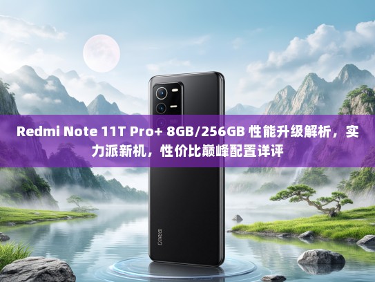Redmi Note 11T Pro+ 8GB/256GB 性能升级解析，实力派新机，性价比巅峰配置详评