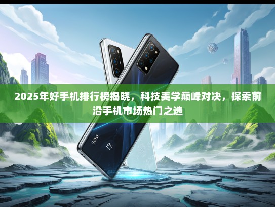 2025年好手机排行榜揭晓，科技美学巅峰对决，探索前沿手机市场热门之选