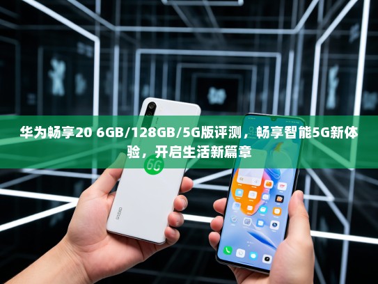 华为畅享20 6GB/128GB/5G版评测，畅享智能5G新体验，开启生活新篇章
