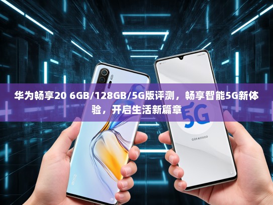 华为畅享20 6GB/128GB/5G版评测，畅享智能5G新体验，开启生活新篇章