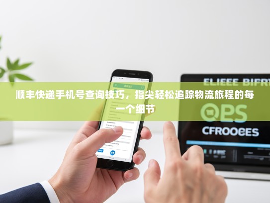 顺丰快递手机号查询技巧，指尖轻松追踪物流旅程的每一个细节