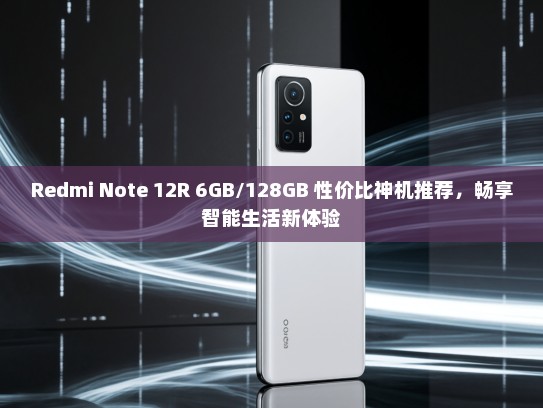 Redmi Note 12R 6GB/128GB 性价比神机推荐，畅享智能生活新体验