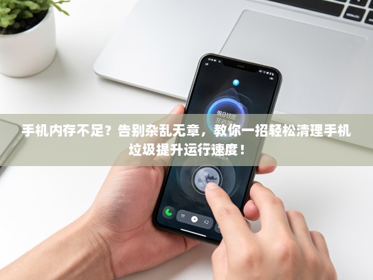 手机内存不足？告别杂乱无章，教你一招轻松清理手机垃圾提升运行速度！