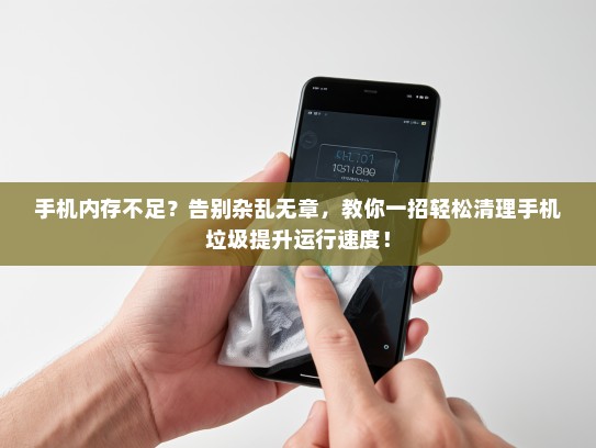 手机内存不足？告别杂乱无章，教你一招轻松清理手机垃圾提升运行速度！