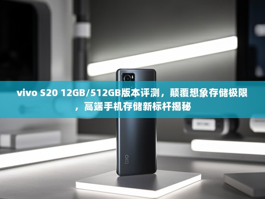 vivo S20 12GB/512GB版本评测，颠覆想象存储极限，高端手机存储新标杆揭秘