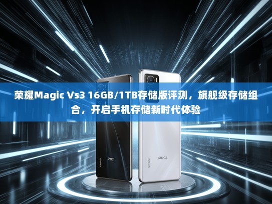 荣耀Magic Vs3 16GB/1TB存储版评测，旗舰级存储组合，开启手机存储新时代体验