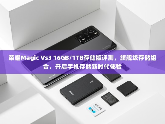 荣耀Magic Vs3 16GB/1TB存储版评测，旗舰级存储组合，开启手机存储新时代体验