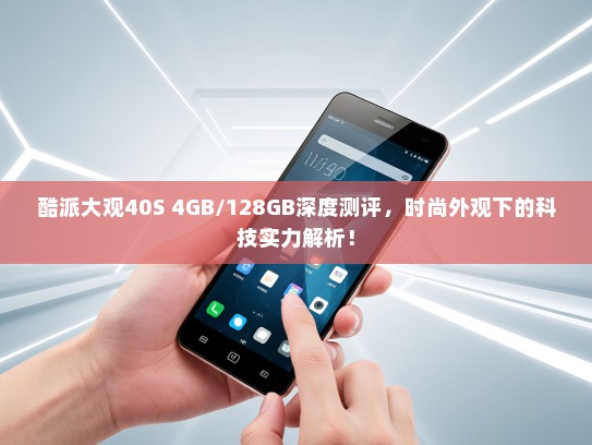 酷派大观40S 4GB/128GB深度测评，时尚外观下的科技实力解析！