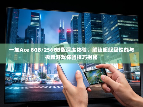 一加Ace 8GB/256GB版深度体验，解锁旗舰级性能与极致游戏体验技巧揭秘