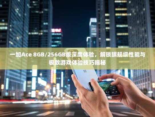 一加Ace 8GB/256GB版深度体验，解锁旗舰级性能与极致游戏体验技巧揭秘