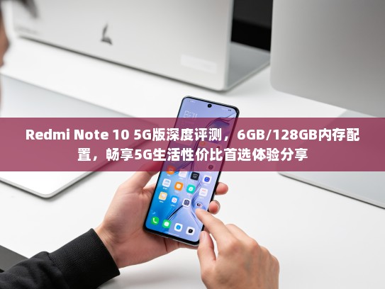 Redmi Note 10 5G版深度评测，6GB/128GB内存配置，畅享5G生活性价比首选体验分享
