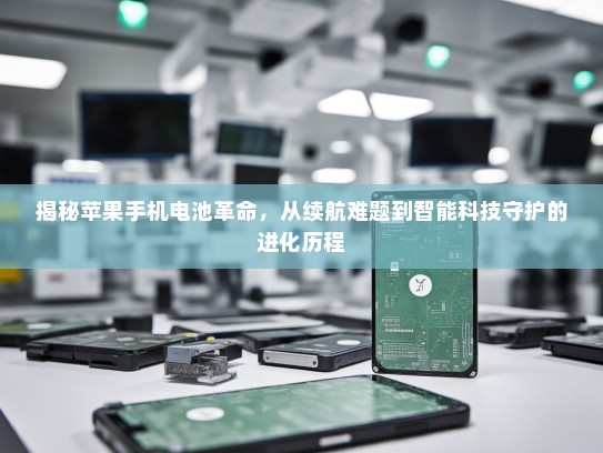揭秘苹果手机电池革命，从续航难题到智能科技守护的进化历程