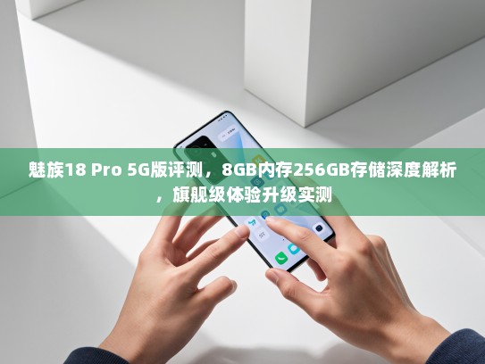魅族18 Pro 5G版评测，8GB内存256GB存储深度解析，旗舰级体验升级实测
