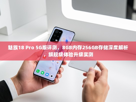 魅族18 Pro 5G版评测，8GB内存256GB存储深度解析，旗舰级体验升级实测