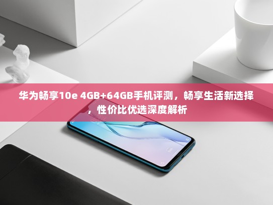 华为畅享10e 4GB+64GB手机评测，畅享生活新选择，性价比优选深度解析