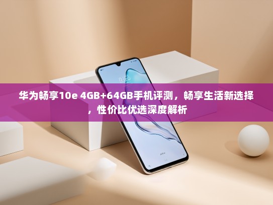 华为畅享10e 4GB+64GB手机评测，畅享生活新选择，性价比优选深度解析