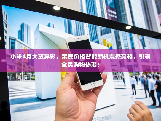 小米4月大放异彩，亲民价格智能新机震撼亮相，引领全民购物热潮！