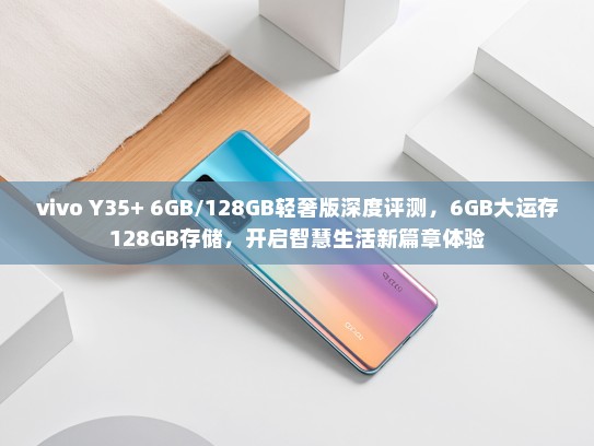 vivo Y35+ 6GB/128GB轻奢版深度评测，6GB大运存128GB存储，开启智慧生活新篇章体验