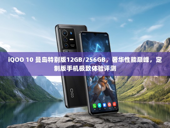 iQOO 10 曼岛特别版12GB/256GB，奢华性能巅峰，定制版手机极致体验评测