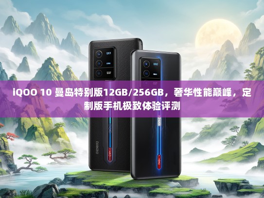 iQOO 10 曼岛特别版12GB/256GB，奢华性能巅峰，定制版手机极致体验评测