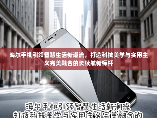 海尔手机引领智慧生活新潮流，打造科技美学与实用主义完美融合的长续航新标杆