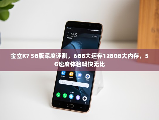 金立K7 5G版深度评测，6GB大运存128GB大内存，5G速度体验畅快无比
