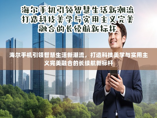 海尔手机引领智慧生活新潮流，打造科技美学与实用主义完美融合的长续航新标杆