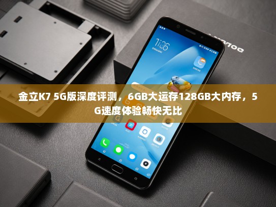 金立K7 5G版深度评测，6GB大运存128GB大内存，5G速度体验畅快无比