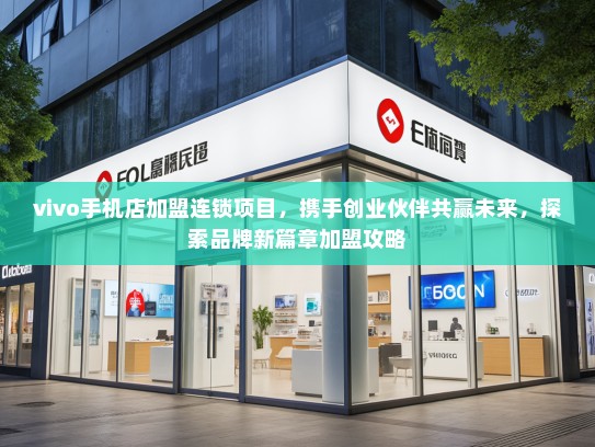 vivo手机店加盟连锁项目，携手创业伙伴共赢未来，探索品牌新篇章加盟攻略