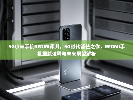 5G小米手机REDMI评测，5G时代锋芒之作，REDMI手机细腻诠释与未来展望解析