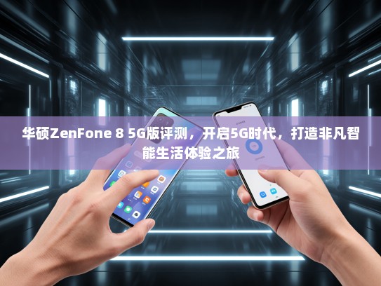 华硕ZenFone 8 5G版评测，开启5G时代，打造非凡智能生活体验之旅