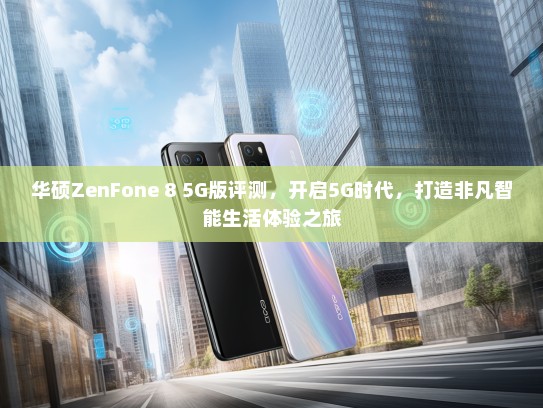 华硕ZenFone 8 5G版评测，开启5G时代，打造非凡智能生活体验之旅