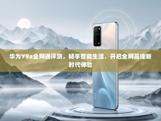 华为Y9a全网通评测，畅享智能生活，开启全网高速新时代体验