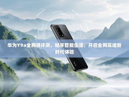 华为Y9a全网通评测，畅享智能生活，开启全网高速新时代体验