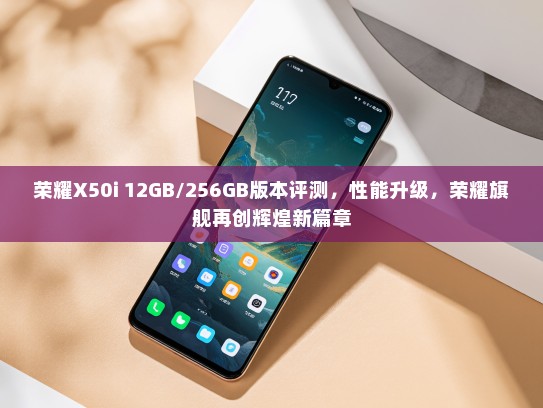 荣耀X50i 12GB/256GB版本评测，性能升级，荣耀旗舰再创辉煌新篇章