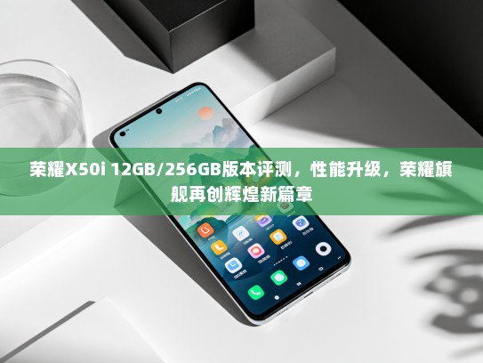 荣耀X50i 12GB/256GB版本评测，性能升级，荣耀旗舰再创辉煌新篇章