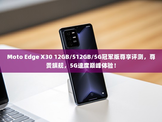 Moto Edge X30 12GB/512GB/5G冠军版尊享评测，尊贵旗舰，5G速度巅峰体验！