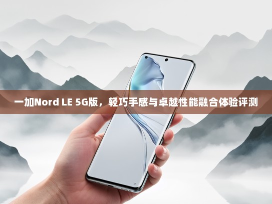 一加Nord LE 5G版，轻巧手感与卓越性能融合体验评测