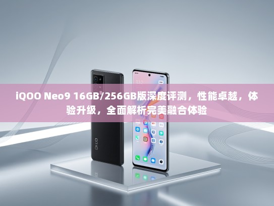 iQOO Neo9 16GB/256GB版深度评测，性能卓越，体验升级，全面解析完美融合体验