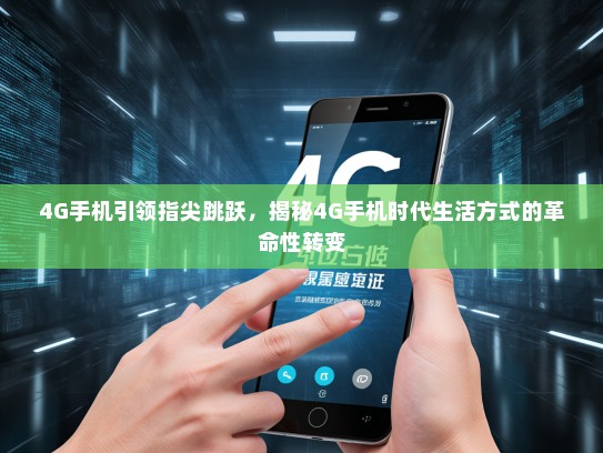 4G手机引领指尖跳跃，揭秘4G手机时代生活方式的革命性转变