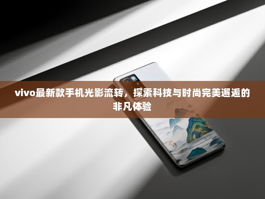 vivo最新款手机光影流转，探索科技与时尚完美邂逅的非凡体验