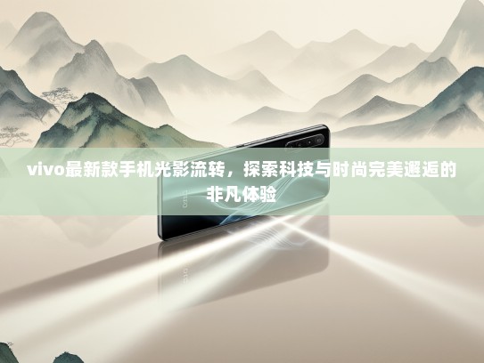 vivo最新款手机光影流转，探索科技与时尚完美邂逅的非凡体验
