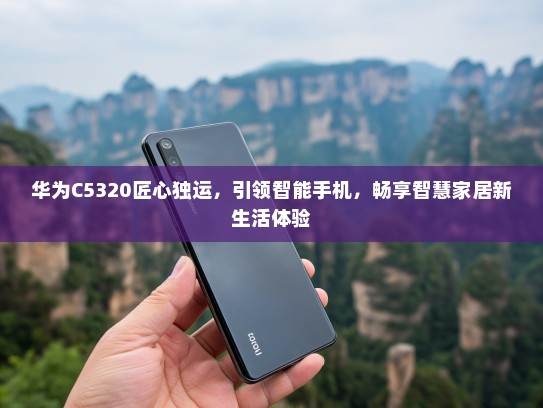 华为C5320匠心独运，引领智能手机，畅享智慧家居新生活体验