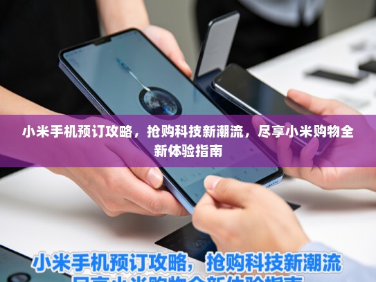小米手机预订攻略，抢购科技新潮流，尽享小米购物全新体验指南