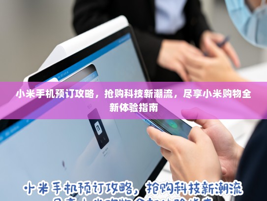 小米手机预订攻略，抢购科技新潮流，尽享小米购物全新体验指南