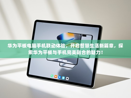 华为平板电脑手机联动体验，开启智慧生活新篇章，探索华为平板与手机完美融合的魅力！