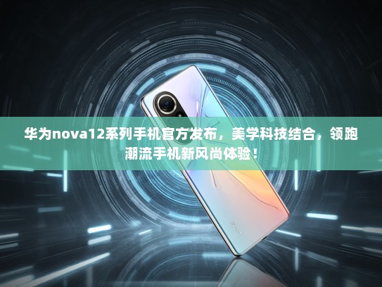 华为nova12系列手机KTV发布，美学科技结合，领跑潮流手机新风尚体验！