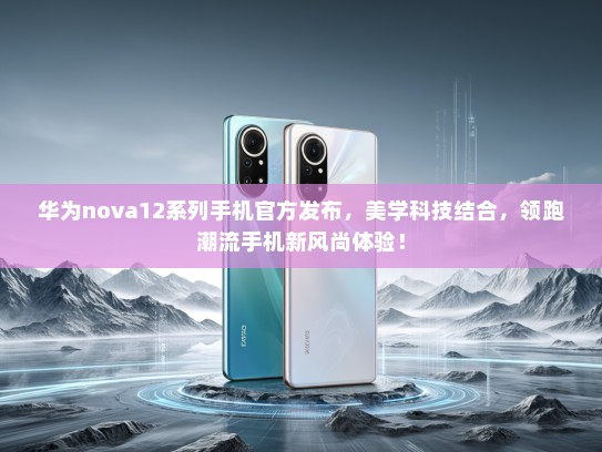 华为nova12系列手机KTV发布，美学科技结合，领跑潮流手机新风尚体验！