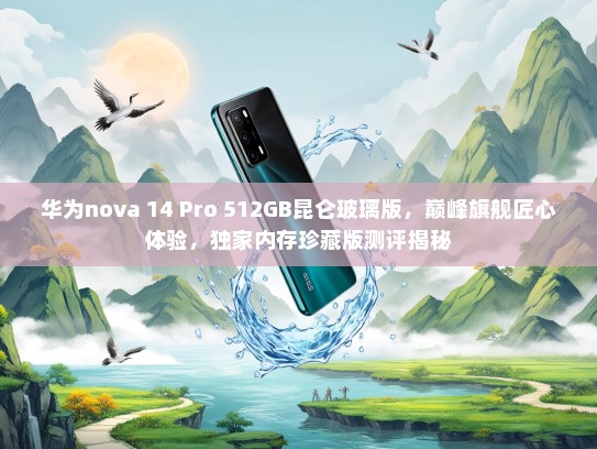 华为nova 14 Pro 512GB昆仑玻璃版，巅峰旗舰匠心体验，独家内存珍藏版测评揭秘